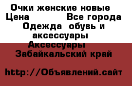 Очки женские новые › Цена ­ 1 000 - Все города Одежда, обувь и аксессуары » Аксессуары   . Забайкальский край